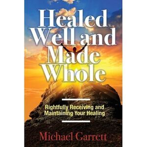 Healed Well and Made Whole: Rightfully Receiving and Maintaining Your Healing --